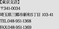 【東京支店】 〒341-0034　埼玉県三郷市新和5丁目 103-41　TEL.048-951-1368　FAX.048-951-1369