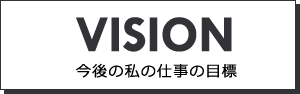 VISION 今後の私の仕事の目標