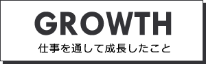 GROWTH 仕事を通して成長したこと