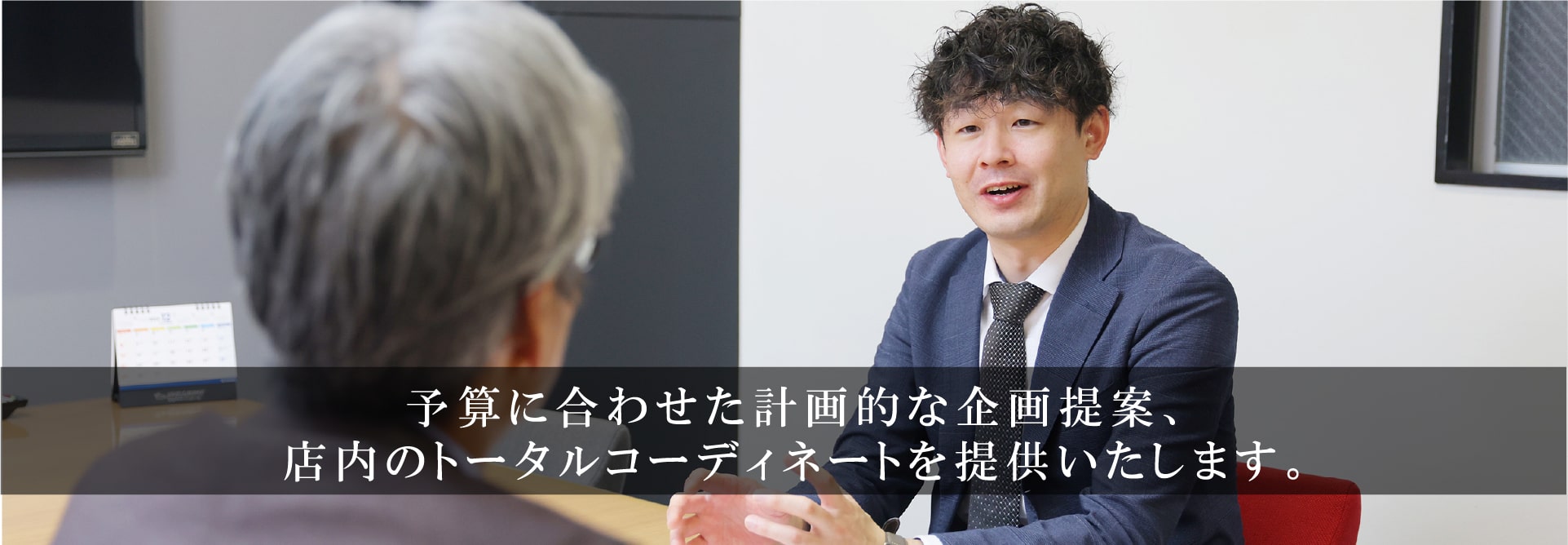 予算に合せた計画的な企画提案、店内のトータルコーディネートを提供いたします。